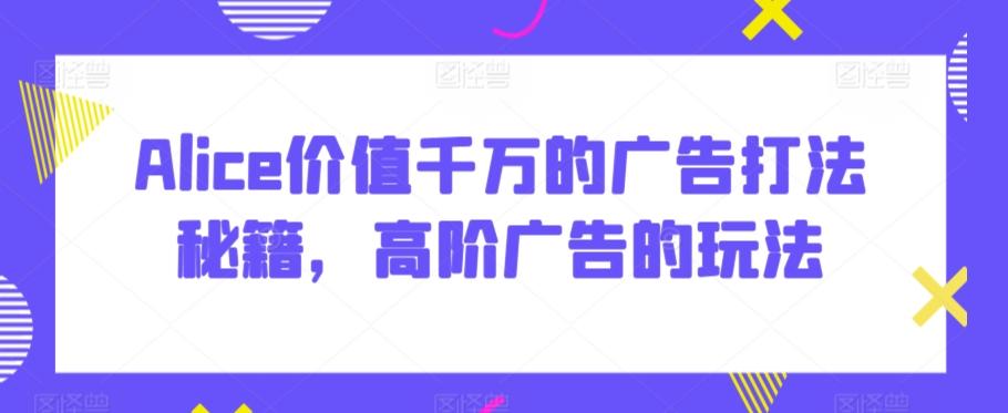 Alice价值千万的广告打法秘籍，高阶广告的玩法-随风资源网