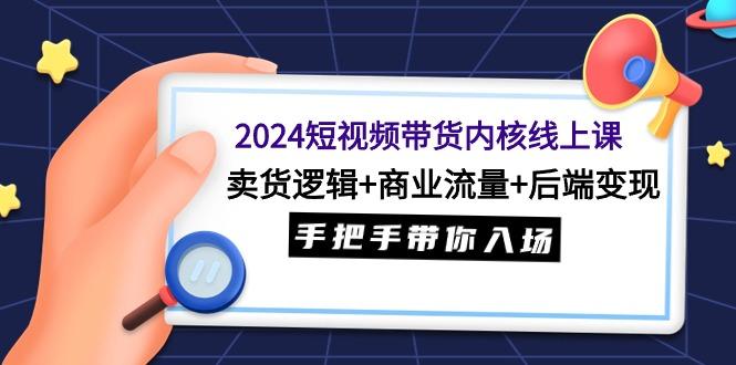 (9471期)2024短视频带货内核线上课：卖货逻辑+商业流量+后端变现，手把手带你入场-随风资源网