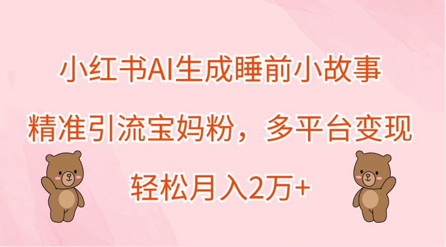 小红书AI生成睡前小故事，精准引流宝妈粉，多平台变现，轻松月入2万+-随风资源网