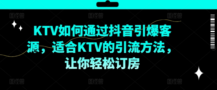 KTV抖音短视频营销，KTV如何通过抖音引爆客源，适合KTV的引流方法，让你轻松订房-随风资源网