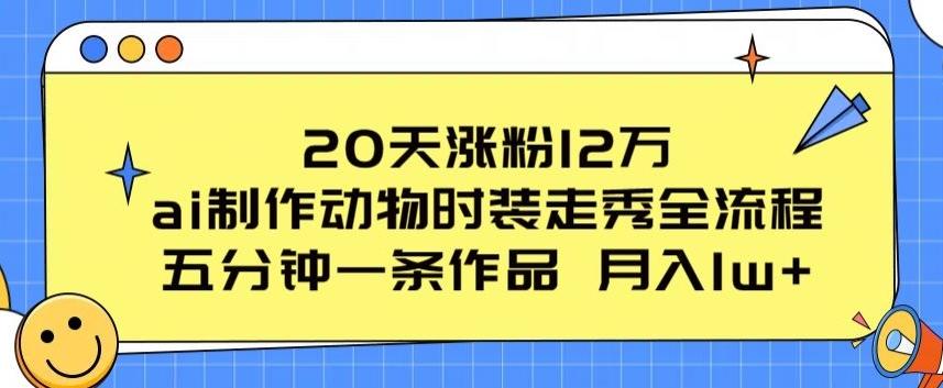 20天涨粉12万，ai制作动物时装走秀全流程，五分钟一条作品，流量大【揭秘】-随风资源网