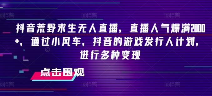 抖音荒野求生无人直播，直播人气爆满2000+，通过小风车，抖音的游戏发行人计划，进行多种变现【揭秘】-随风资源网