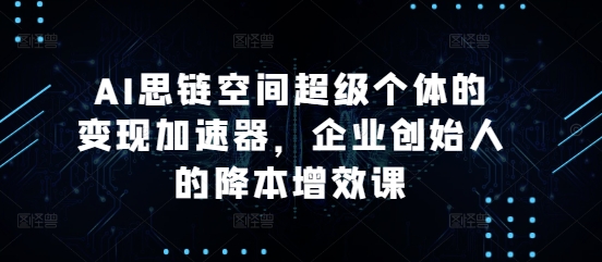 AI思链空间超级个体的变现加速器，企业创始人的降本增效课-随风资源网