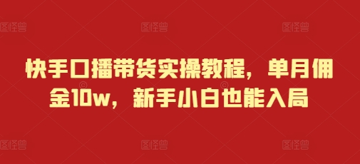 快手口播带货实操教程，单月佣金10w，新手小白也能入局-随风资源网