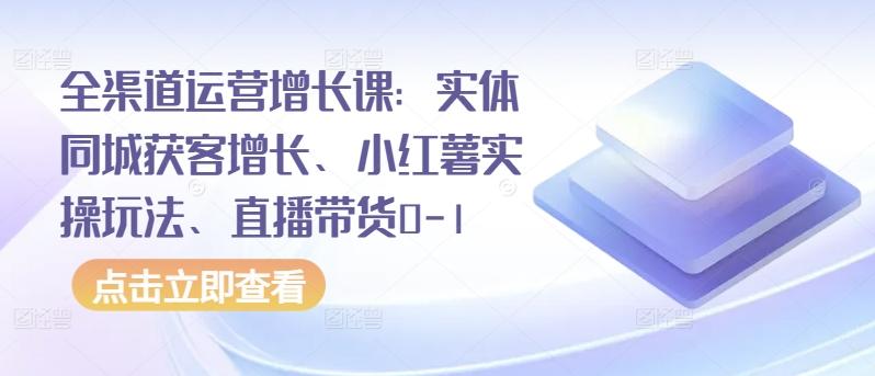 全渠道运营增长课：实体同城获客增长、小红薯实操玩法、直播带货0-1-随风资源网