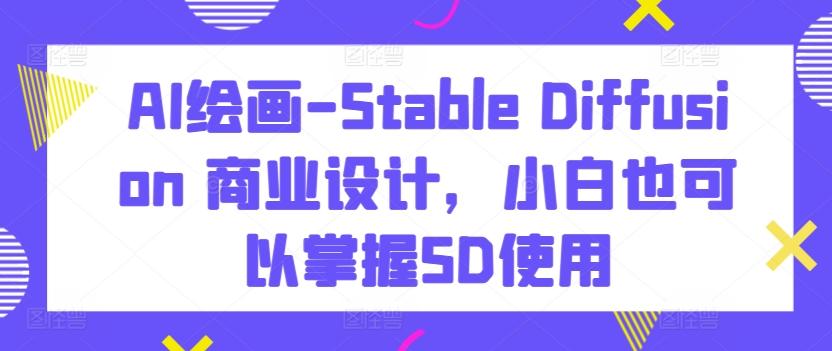 AI绘画-Stable Diffusion 商业设计，小白也可以掌握SD使用-随风资源网