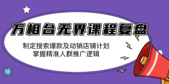 万相台无界课程复盘：制定搜索爆款及动销店铺计划，掌握精准人群推广逻辑-随风资源网
