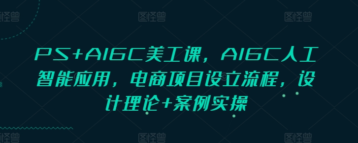 PS+AIGC美工课，AIGC人工智能应用，电商项目设立流程，设计理论+案例实操-随风资源网