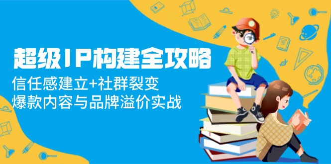 超级IP构建全攻略：信任感建立+社群裂变，爆款内容与品牌溢价实战-随风资源网