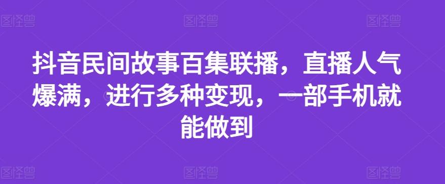 抖音民间故事百集联播，直播人气爆满，进行多种变现，一部手机就能做到【揭秘】-随风资源网