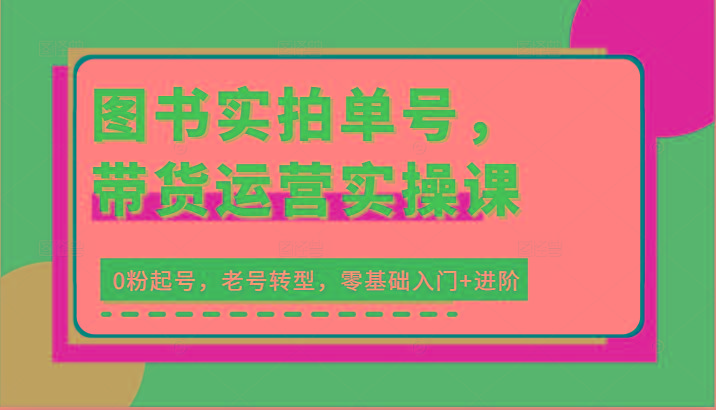 图书实拍单号，带货运营实操课：0粉起号，老号转型，零基础入门+进阶-随风资源网