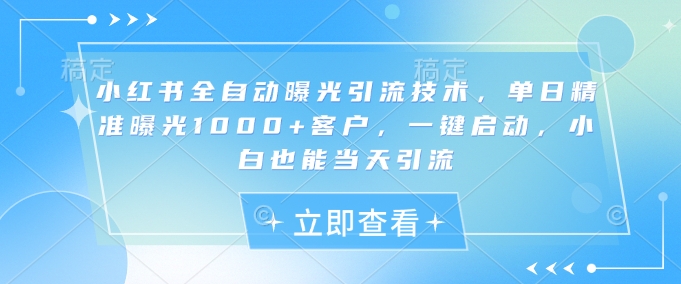 小红书全自动曝光引流技术，单日精准曝光1000+客户，一键启动，小白也能当天引流【揭秘】-随风资源网