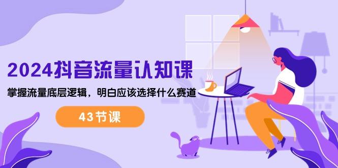 2024抖音流量·认知课：掌握流量底层逻辑，明白应该选择什么赛道 (43节课-随风资源网