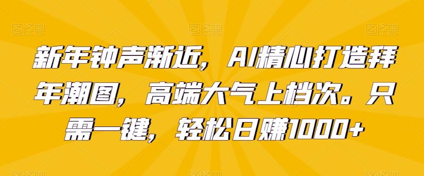 新年钟声渐近，AI精心打造拜年潮图，高端大气上档次。只需一键，轻松日赚1000+【揭秘】-随风资源网