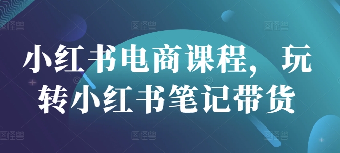 小红书电商课程，玩转小红书笔记带货-随风资源网