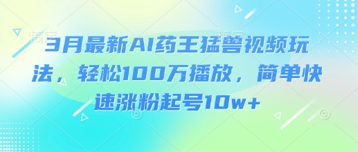 3月最新AI药王猛兽视频玩法，轻松100W播放，简单快速涨粉起号10w+-随风资源网