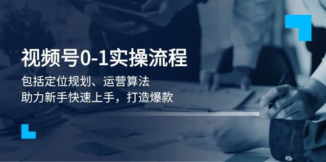 视频号0-1实战流程，包括定位规划、运营算法，助力新手快速上手，打造爆款-随风资源网