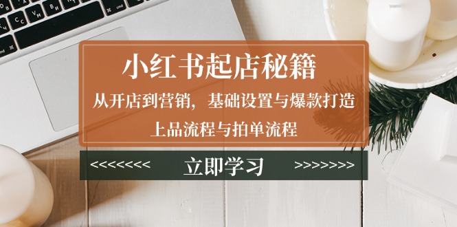 小红书起店秘籍：从开店到营销，基础设置与爆款打造、上品流程与拍单流程-随风资源网