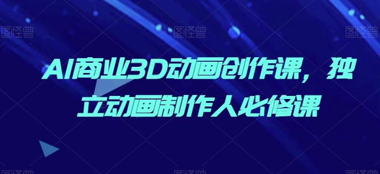 AI商业3D动画创作课，独立动画制作人必修课-随风资源网