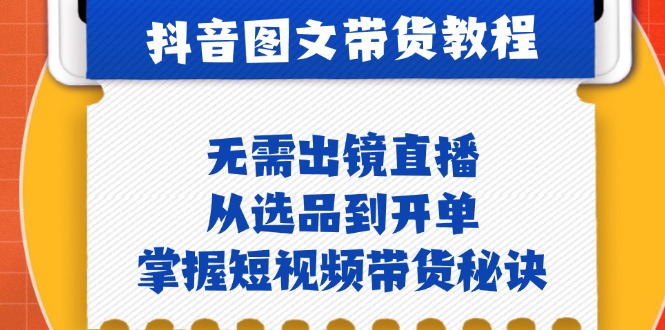 抖音图文&带货实操：无需出镜直播，从选品到开单，掌握短视频带货秘诀-随风资源网