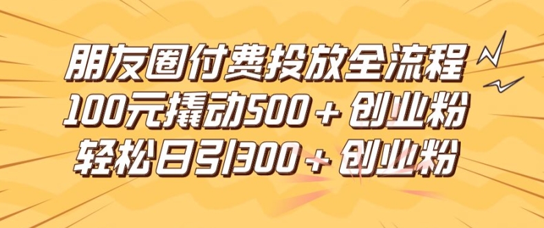 朋友圈高效付费投放全流程，100元撬动500+创业粉，日引流300加精准创业粉【揭秘】-随风资源网