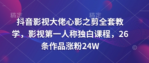 抖音影视大佬心影之剪全套教学，影视第一人称独白课程，26条作品涨粉24W-随风资源网