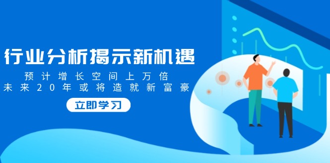 行业分析揭示新机遇，预计增长空间上万倍，未来20年或将造就新富豪-随风资源网