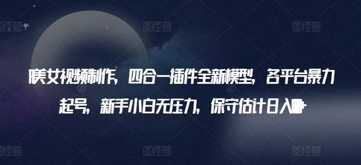 AI美女视频制作，四合一插件全新模型，各平台暴力起号，新手小白无压力，保守估计日入600+【揭秘】-随风资源网