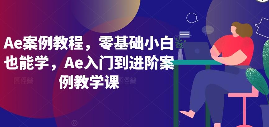 Ae案例教程，零基础小白也能学，Ae入门到进阶案例教学课-随风资源网