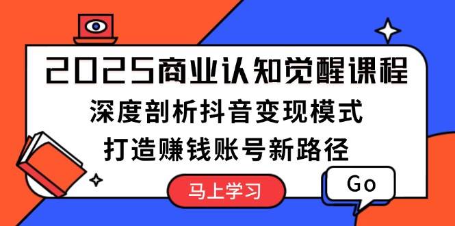 2025商业认知觉醒课程：深度剖析抖音变现模式，打造赚钱账号新路径-随风资源网