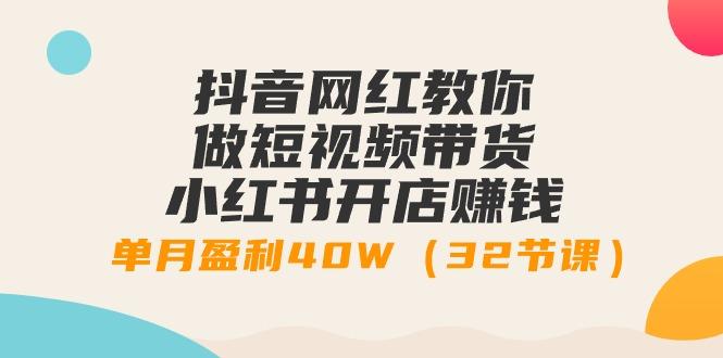 抖音网红教你做短视频带货+小红书开店赚钱，单月盈利40W(32节课)-随风资源网