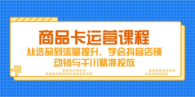 商品卡运营课程，从选品到流量提升，学会抖音店铺动销与千川精准投放-随风资源网