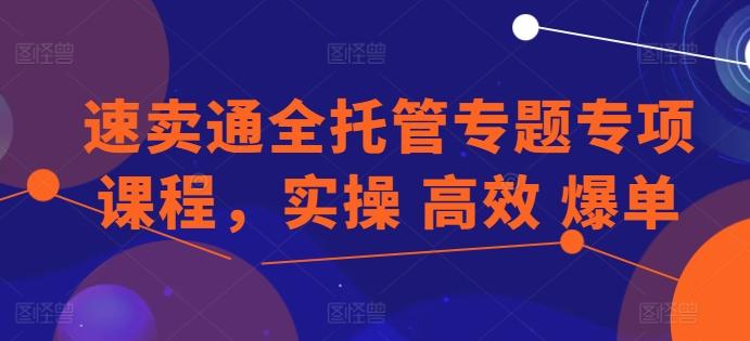 速卖通全托管专题专项课程，实操 高效 爆单-随风资源网