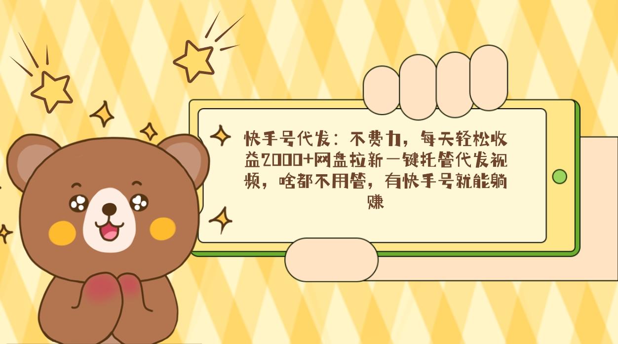 快手号代发：不费力，每天轻松收益2000+网盘拉新一键托管代发视频，啥都…-随风资源网