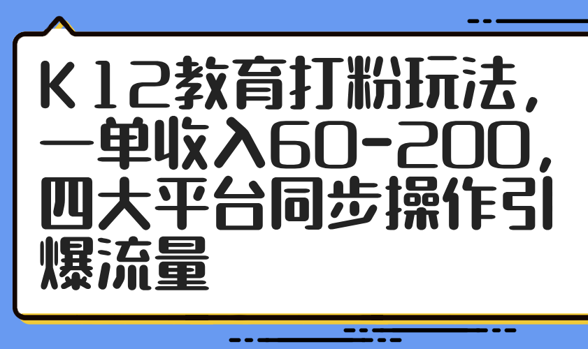 K12教育打粉玩法，一单收入60-200，四大平台同步操作引爆流量-随风资源网