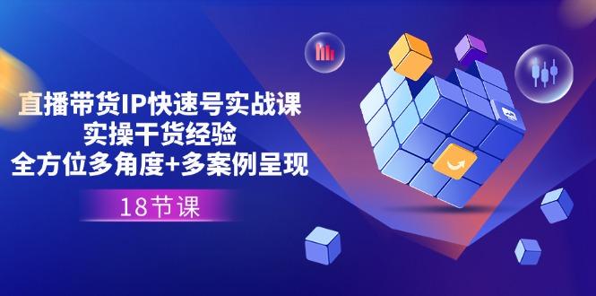直播带货IP快速号实战课，实操干货经验+全方位多角度+多案例呈现(18节-随风资源网