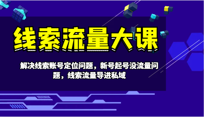 线索流量大课-解决线索账号定位问题，新号起号没流量问题，线索流量导进私域-随风资源网
