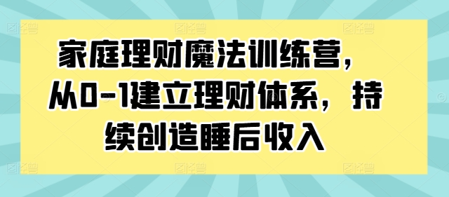 家庭理财魔法训练营，从0-1建立理财体系，持续创造睡后收入-随风资源网