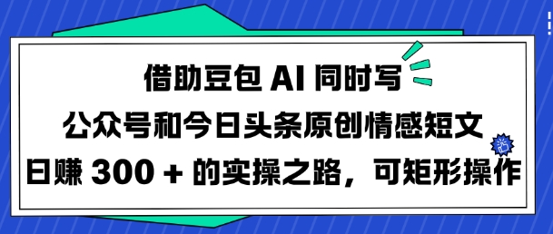 借助豆包AI同时写公众号和今日头条原创情感短文日入3张的实操之路，可矩形操作-随风资源网