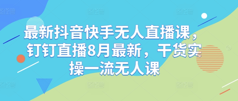 最新抖音快手无人直播课，钉钉直播8月最新，干货实操一流无人课-随风资源网