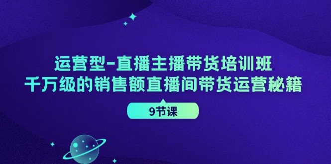 运营型直播主播带货培训班，千万级的销售额直播间带货运营秘籍(9节课)-随风资源网