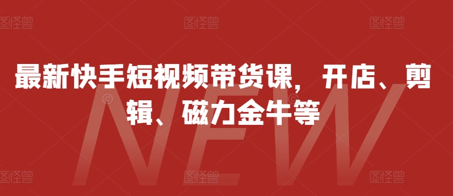 最新快手短视频带货课，开店、剪辑、磁力金牛等-随风资源网