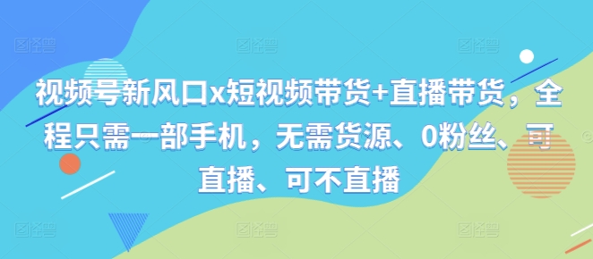 视频号新风口x短视频带货+直播带货，全程只需一部手机，无需货源、0粉丝、可直播、可不直播-随风资源网