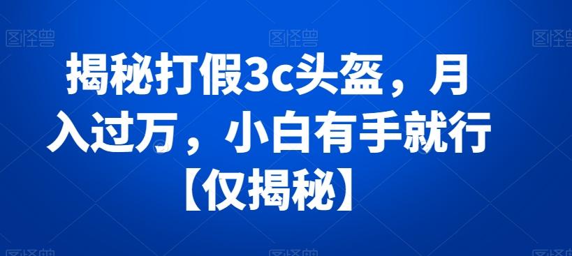 揭秘打假3c头盔，月入过万，小白有手就行【仅揭秘】-随风资源网