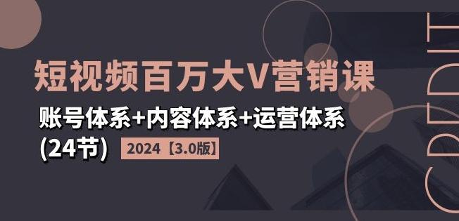 2024短视频百万大V营销课【3.0版】账号体系+内容体系+运营体系(24节)-随风资源网