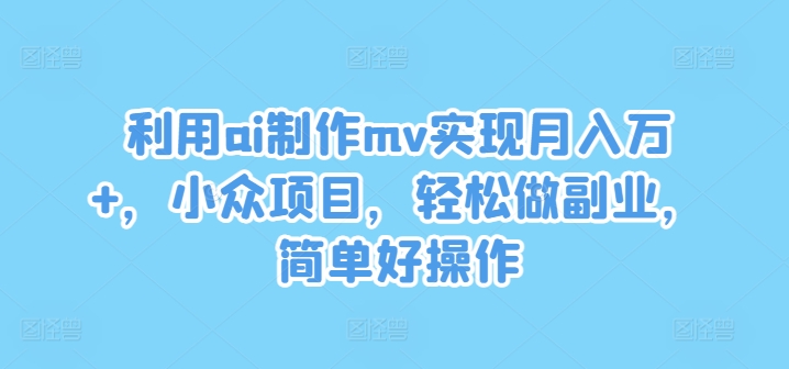 利用ai制作mv实现月入万+，小众项目，轻松做副业，简单好操作【揭秘】-随风资源网