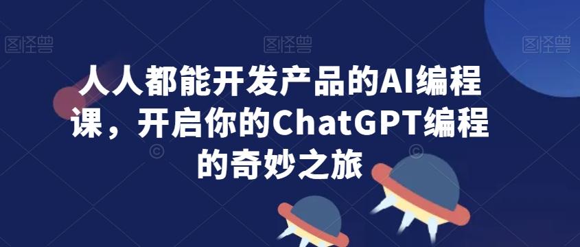 人人都能开发产品的AI编程课，开启你的ChatGPT编程的奇妙之旅-随风资源网