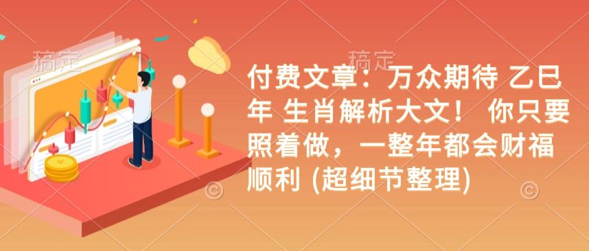 付费文章：万众期待 乙巳年 生肖解析大文！ 你只要照着做，一整年都会财福顺利 (超细节整理)-随风资源网
