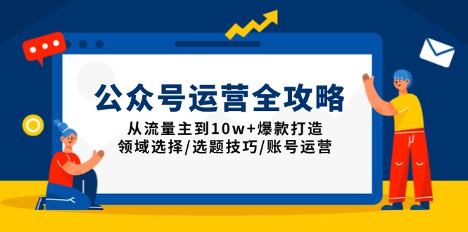 公众号运营全攻略：从流量主到10w+爆款打造，领域选择/选题技巧/账号运营-随风资源网