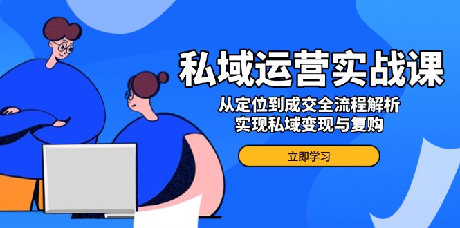 私域运营实战课，从定位到成交全流程解析，实现私域变现与复购-随风资源网